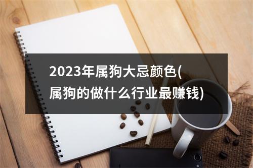 2023年属狗大忌颜色(属狗的做什么行业赚钱)