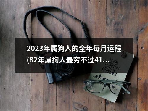 2023年属狗人的全年每月运程(82年属狗人穷不过41岁)