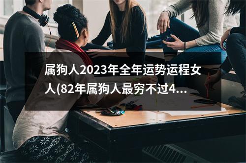 属狗人2023年全年运势运程女人(82年属狗人穷不过41岁)