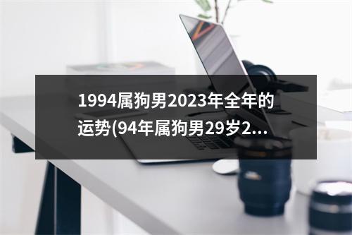 1994属狗男2023年全年的运势(94年属狗男29岁2023姻缘)