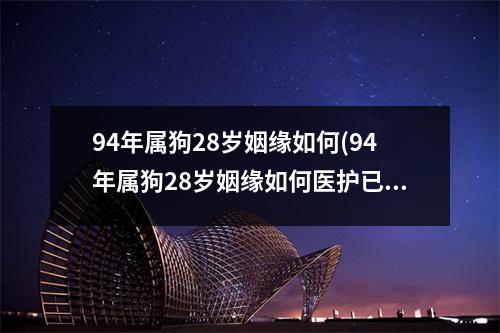 94年属狗28岁姻缘如何(94年属狗28岁姻缘如何医护已婚妇女梦见自己怀孕了好吗)