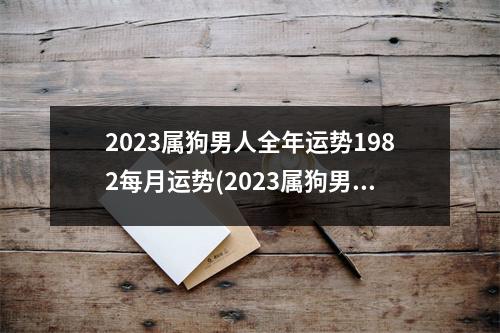 2023属狗男人全年运势1982每月运势(2023属狗男人全年运势1982微信图片)