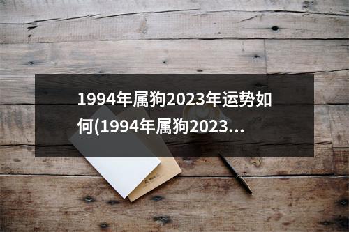 1994年属狗2023年运势如何(1994年属狗2023年运势如何财运在哪个方向)