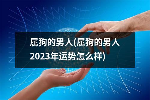 属狗的男人(属狗的男人2023年运势怎么样)