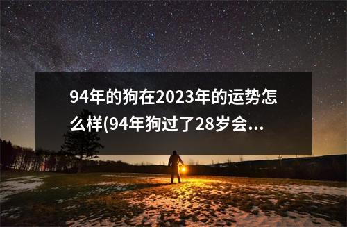 94年的狗在2023年的运势怎么样(94年狗过了28岁会越来越好)