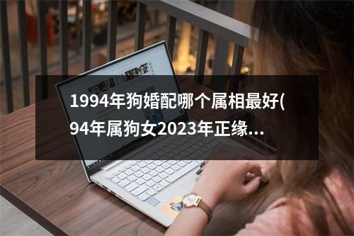 1994年狗婚配哪个属相好(94年属狗女2023年正缘)