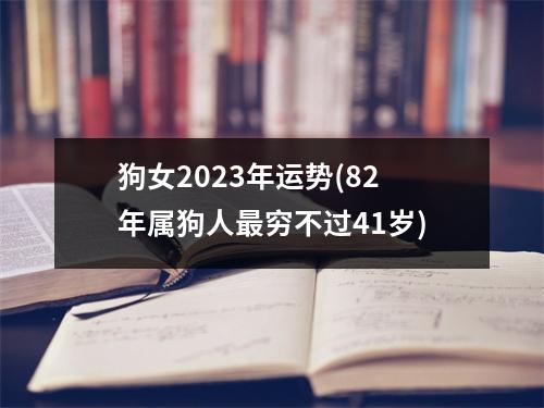 狗女2023年运势(82年属狗人穷不过41岁)