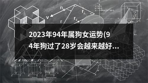 2023年94年属狗女运势(94年狗过了28岁会越来越好)