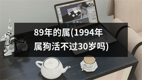 89年的属(1994年属狗活不过30岁吗)