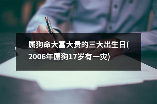 属狗命大富大贵的三大出生日(2006年属狗17岁有一灾)