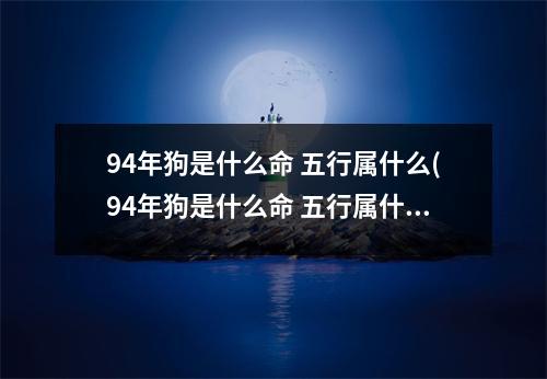 94年狗是什么命 五行属什么(94年狗是什么命 五行属什么,喜欢什么颜色)