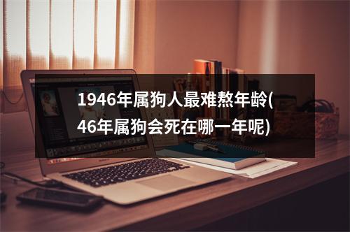 1946年属狗人难熬年龄(46年属狗会死在哪一年呢)