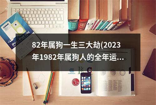 82年属狗一生三大劫(2023年1982年属狗人的全年运势男)