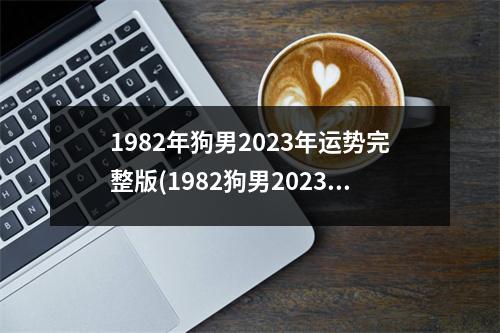 1982年狗男2023年运势完整版(1982狗男2023年的运势和婚姻)