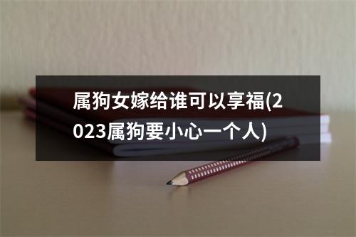 属狗女嫁给谁可以享福(2023属狗要小心一个人)