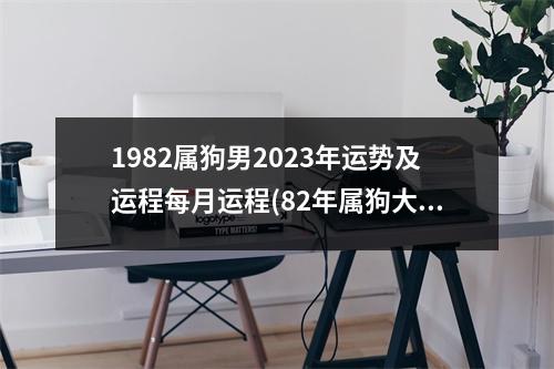 1982属狗男2023年运势及运程每月运程(82年属狗大海水命忌讳颜色)