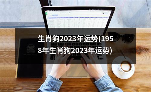 生肖狗2023年运势(1958年生肖狗2023年运势)