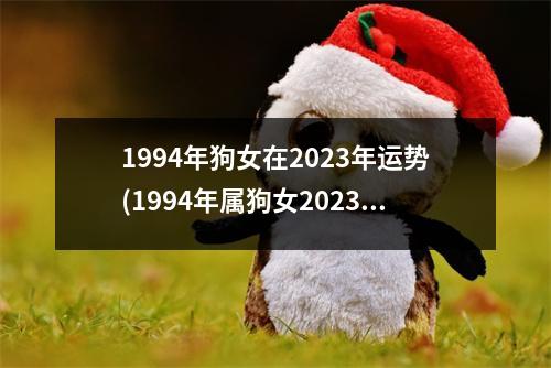 1994年狗女在2023年运势(1994年属狗女2023年运势及运程)