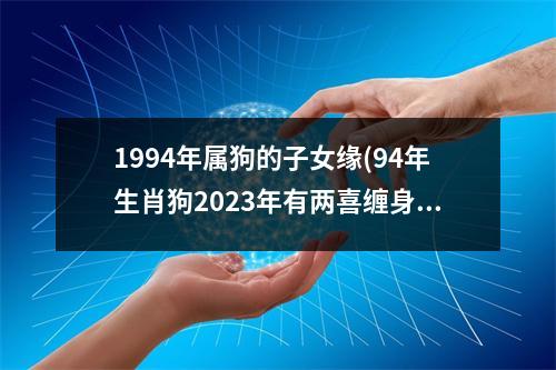 1994年属狗的子女缘(94年生肖狗2023年有两喜缠身)