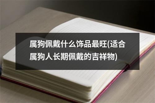 属狗佩戴什么饰品旺(适合属狗人长期佩戴的吉祥物)