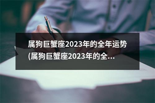 属狗巨蟹座2023年的全年运势(属狗巨蟹座2023年的全年运势女性)