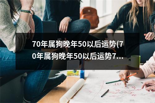 70年属狗晚年50以后运势(70年属狗晚年50以后运势7o年属狗女婚姻如何)