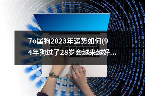 7o属狗2023年运势如何(94年狗过了28岁会越来越好)