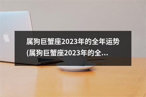 属狗巨蟹座2023年的全年运势(属狗巨蟹座2023年的全年运势新)