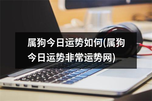 属狗今日运势如何(属狗今日运势非常运势网)