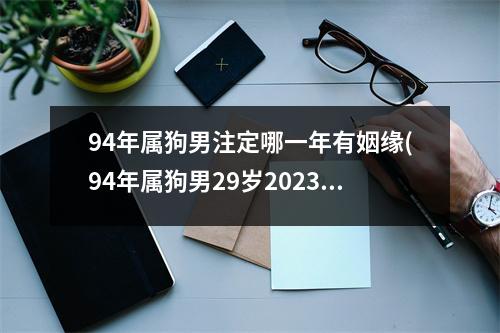 94年属狗男注定哪一年有姻缘(94年属狗男29岁2023姻缘)