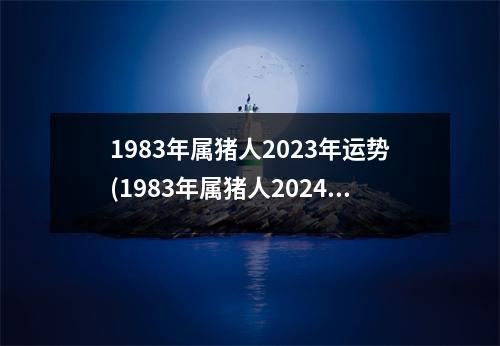 1983年属猪人2023年运势(1983年属猪人2024年运势运程每月运程)