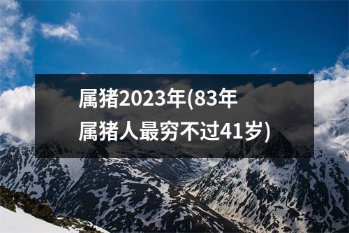 属猪2023年(83年属猪人穷不过41岁)