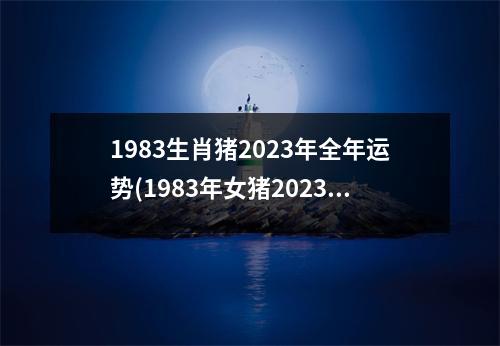 1983生肖猪2023年全年运势(1983年女猪2023年每月运势)