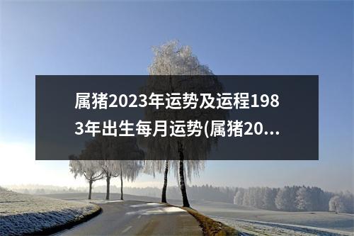 属猪2023年运势及运程1983年出生每月运势(属猪2024年运势及运程1983年出生)