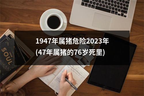 1947年属猪危险2023年(47年属猪的76岁死里)