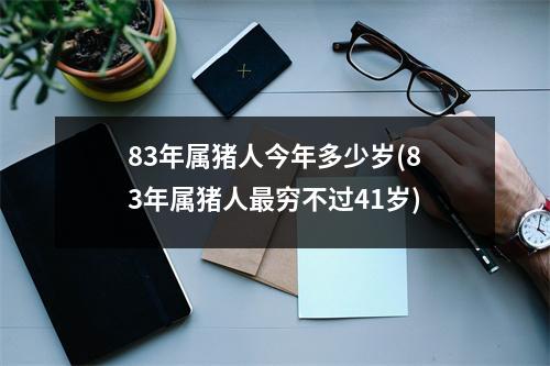 83年属猪人今年多少岁(83年属猪人穷不过41岁)