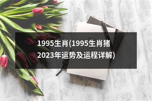 1995生肖(1995生肖猪2023年运势及运程详解)