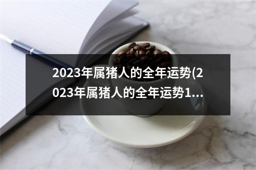 2023年属猪人的全年运势(2023年属猪人的全年运势1983出生女)