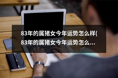 83年的属猪女今年运势怎么样(83年的属猪女今年运势怎么样有桃花运吗)