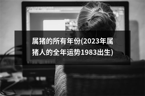 属猪的所有年份(2023年属猪人的全年运势1983出生)