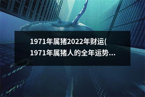 1971年属猪2022年财运(1971年属猪人的全年运势)