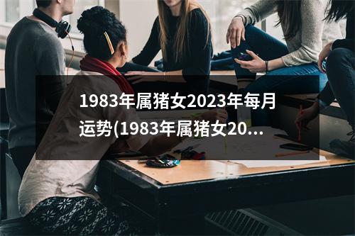 1983年属猪女2023年每月运势(1983年属猪女2023年每月运势及运程图片)