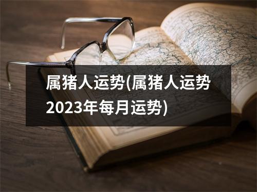 属猪人运势(属猪人运势2023年每月运势)