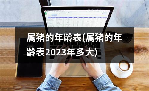 属猪的年龄表(属猪的年龄表2023年多大)