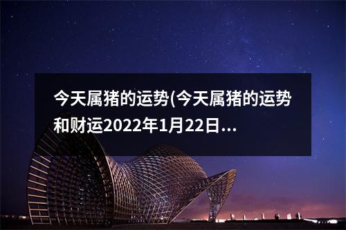 今天属猪的运势(今天属猪的运势和财运2022年1月22日)