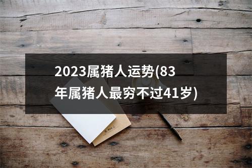 2023属猪人运势(83年属猪人穷不过41岁)