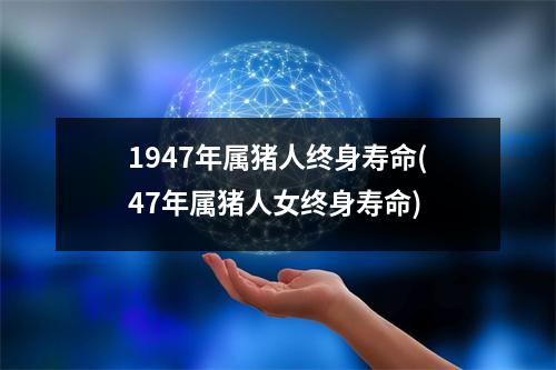 1947年属猪人终身寿命(47年属猪人女终身寿命)