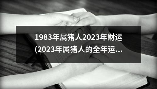 1983年属猪人2023年财运(2023年属猪人的全年运势1995出生)