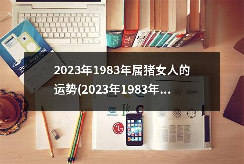 2023年1983年属猪女人的运势(2023年1983年属猪女人的运势2023年)