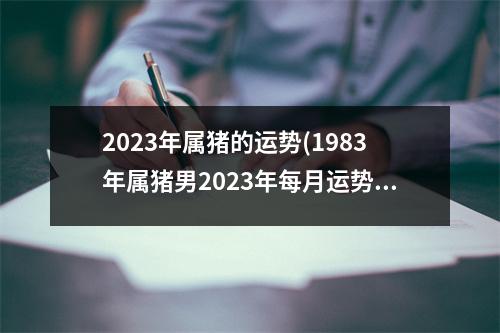 2023年属猪的运势(1983年属猪男2023年每月运势)